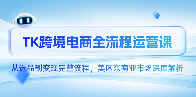 TK跨境电商全流程运营课，从选品到变现完整流程，美区东南亚市场深度解析-一百创业网
