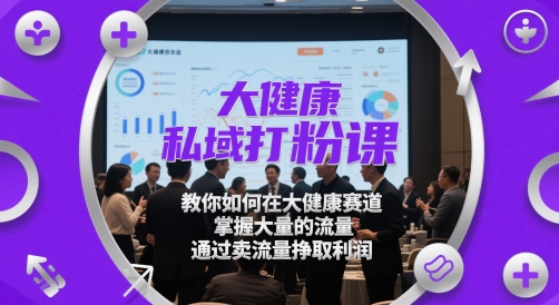 大健康私域打粉课，?教你如何在大健康赛道，掌握大量的流量，通过卖流量挣取利润-一百创业网