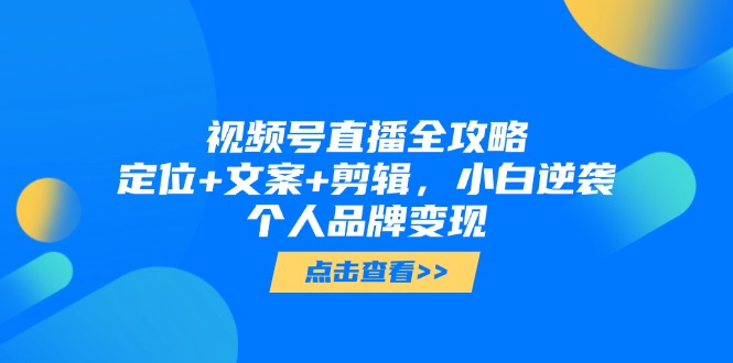 视频号直播全攻略，定位+文案+剪辑，小白逆袭个人品牌变现-一百创业网