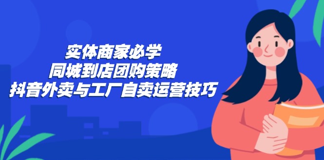 实体商家必学：同城到店团购策略：抖音外卖与工厂自卖运营技巧-一百创业网