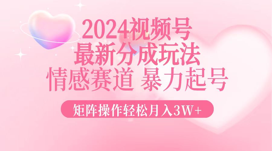2024最新视频号分成玩法，情感赛道，暴力起号，矩阵操作轻松月入3W+-一百创业网