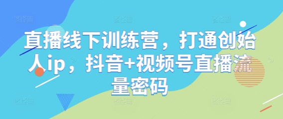 直播线下训练营，打通创始人ip，抖音+视频号直播流量密码-一百创业网