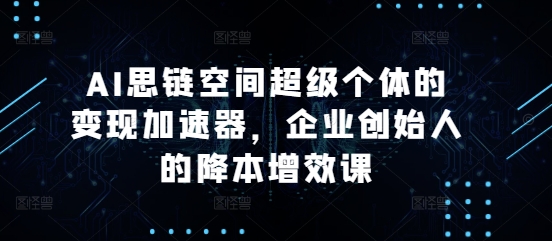 AI思链空间超级个体的变现加速器，企业创始人的降本增效课-一百创业网