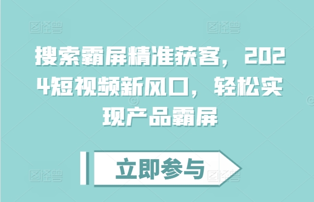 搜索霸屏精准获客，2024短视频新风口，轻松实现产品霸屏-一百创业网