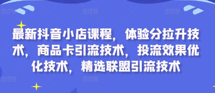 最新抖音小店课程，体验分拉升技术，商品卡引流技术，投流效果优化技术，精选联盟引流技术-一百创业网