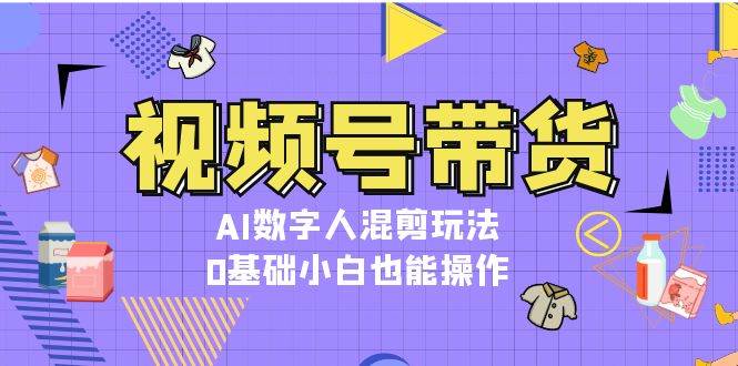 视频号带货，AI数字人混剪玩法，0基础小白也能操作-一百创业网