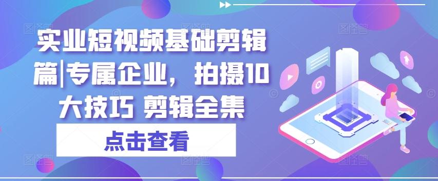 实业短视频基础剪辑篇|专属企业，拍摄10大技巧 剪辑全集-一百创业网
