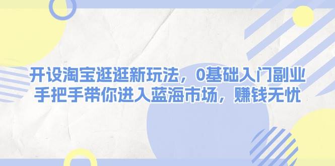 开设淘宝逛逛新玩法，0基础入门副业，手把手带你进入蓝海市场，赚钱无忧-一百创业网