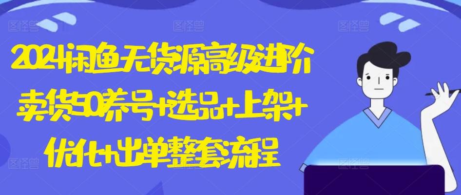 2024闲鱼无货源高级进阶卖货5.0.养号+选品+上架+优化+出单整套流程【揭秘】-一百创业网