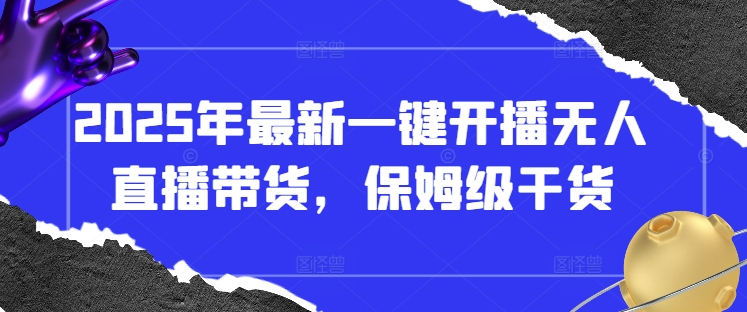 2025年最新一键开播无人直播带货，保姆级干货-一百创业网