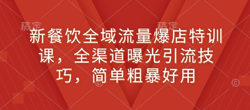 新餐饮全域流量爆店特训课，全渠道曝光引流技巧，简单粗暴好用-一百创业网
