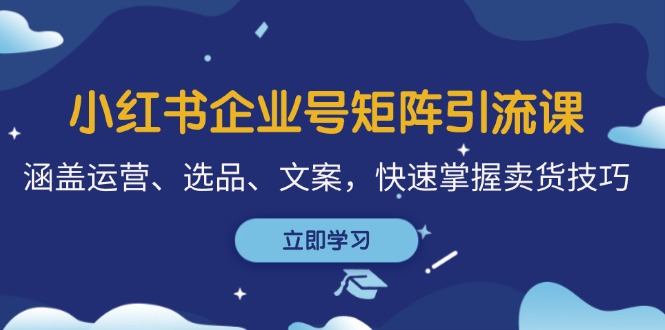 小红书企业号矩阵引流课，涵盖运营、选品、文案，快速掌握卖货技巧-一百创业网