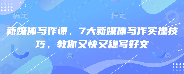 新媒体写作课，7大新媒体写作实操技巧，教你又快又稳写好文-一百创业网