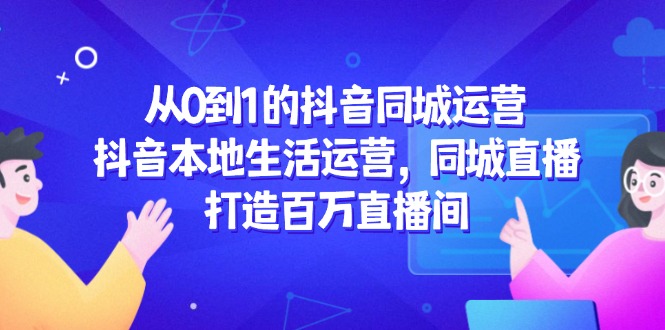 从0到1的抖音同城运营，抖音本地生活运营，同城直播，打造百万直播间-一百创业网