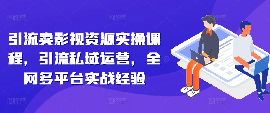 引流卖影视资源实操课程，引流私域运营，全网多平台实战经验-一百创业网