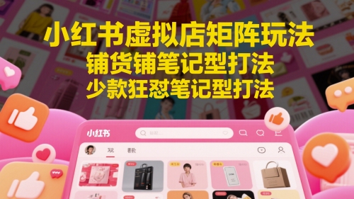 小红书虚拟店矩阵玩法，铺货铺笔记型打法，少款狂怼笔记型打法-一百创业网