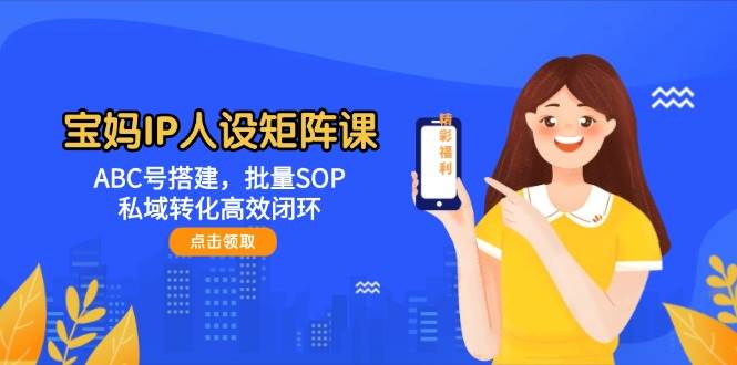 宝妈IP人设矩阵课：ABC号搭建，批量SOP，私域转化高效闭环-一百创业网