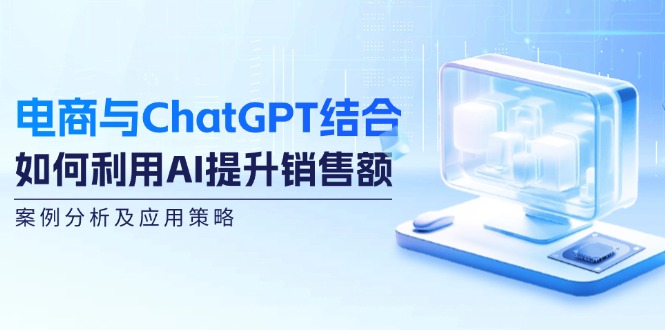 电商与ChatGPT结合：如何利用AI提升销售额，案例分析及应用策略-一百创业网