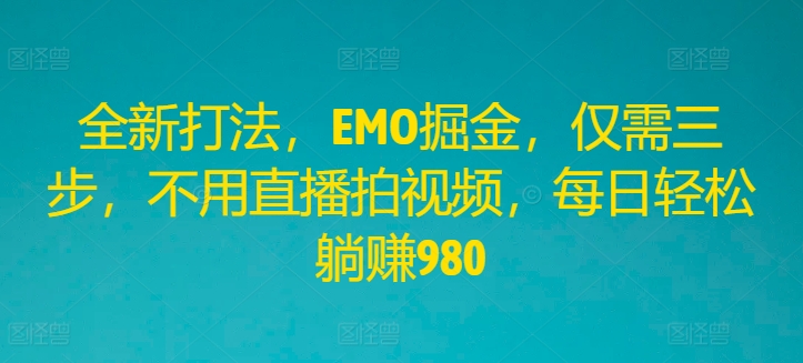全新打法，EMO掘金，仅需三步，不用直播拍视频，每日轻松躺赚980【揭秘】-一百创业网