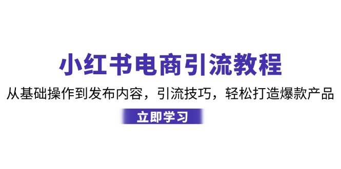 小红书电商引流教程：从基础操作到发布内容，引流技巧，轻松打造爆款产品-一百创业网
