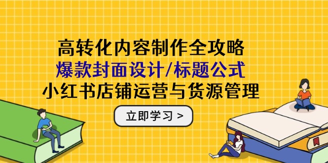 高转化内容制作全攻略：爆款封面设计/标题公式，小红书店铺运营与货源管理-一百创业网