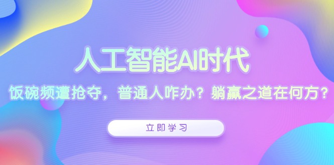 人工智能AI时代，饭碗频遭抢夺，普通人咋办？躺赢之道在何方？-一百创业网
