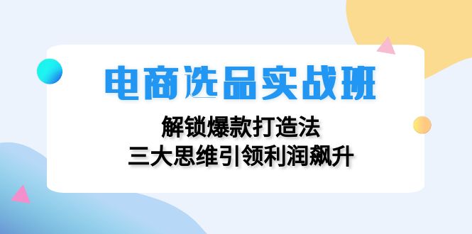 电商选品实战班：解锁爆款打造法，三大思维引领利润飙升-一百创业网