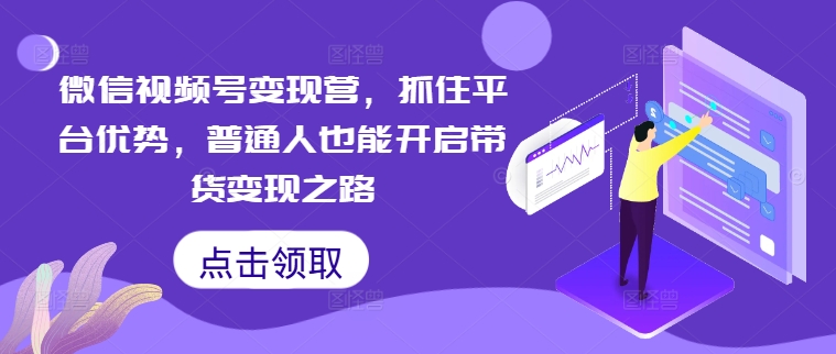 微信视频号变现营，抓住平台优势，普通人也能开启带货变现之路-一百创业网