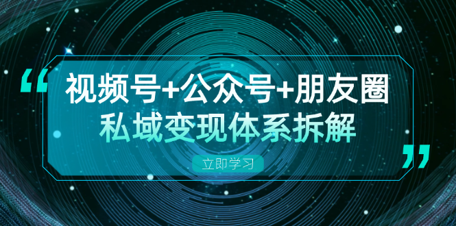 视频号+公众号+朋友圈私域变现体系拆解，全体平台流量枯竭下的应对策略-一百创业网