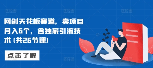 网创天花板赛道，卖项目月入6个，含独家引流技术(共26节课)-一百创业网