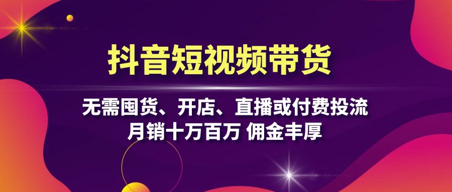 抖音短视频带货：无需囤货、开店、直播或付费投流，月销十万百万 佣金丰厚-一百创业网