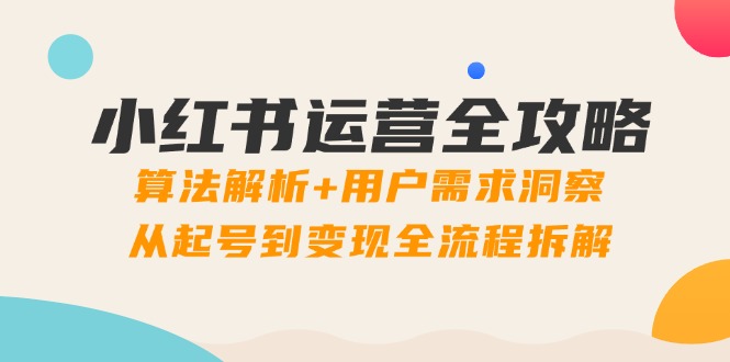 小红书运营全攻略：算法解析+用户需求洞察，从起号到变现全流程拆解-一百创业网