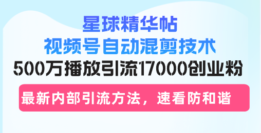 星球精华帖视频号自动混剪技术，500万播放引流17000创业粉，最新内部引…-一百创业网