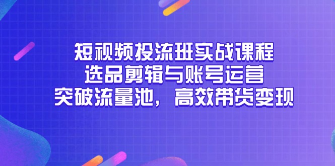 短视频投流班实战课程，选品剪辑与账号运营，突破流量池，高效带货变现-一百创业网