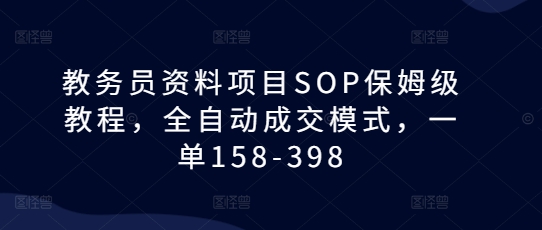 教务员资料项目SOP保姆级教程，全自动成交模式，一单158-398-一百创业网