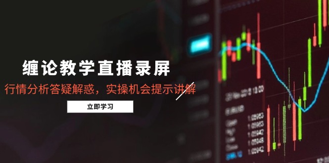 缠论教学直播录屏，行情分析答疑解惑，实操机会提示讲解(5月-一百创业网