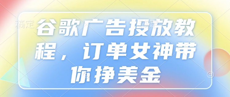 谷歌广告投放教程，订单女神带你挣美金-一百创业网