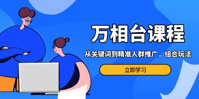 万相台课程：从关键词到精准人群推广，组合玩法高效应对多场景电商营销…-一百创业网