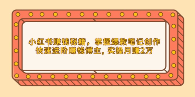 小红书赚钱秘籍，掌握爆款笔记创作，快速进阶赚钱博主, 实操月赚2万-一百创业网
