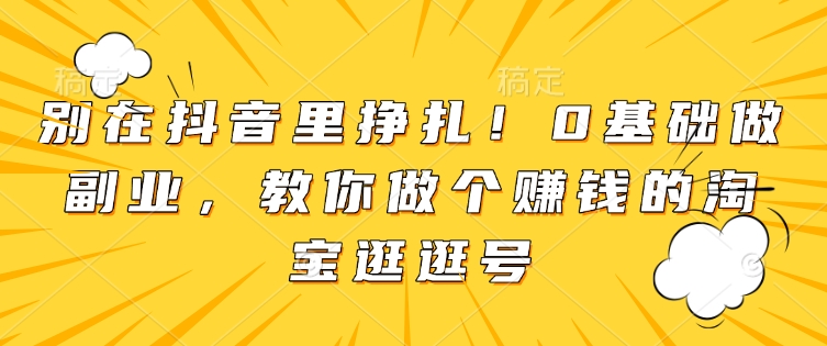 别在抖音里挣扎！0基础做副业，教你做个赚钱的淘宝逛逛号-一百创业网