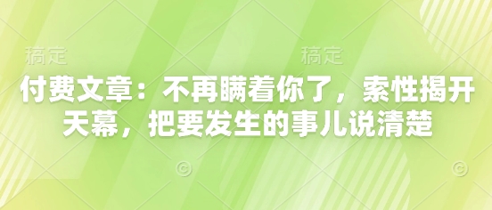 付费文章：不再瞒着你了，索性揭开天幕，把要发生的事儿说清楚-一百创业网