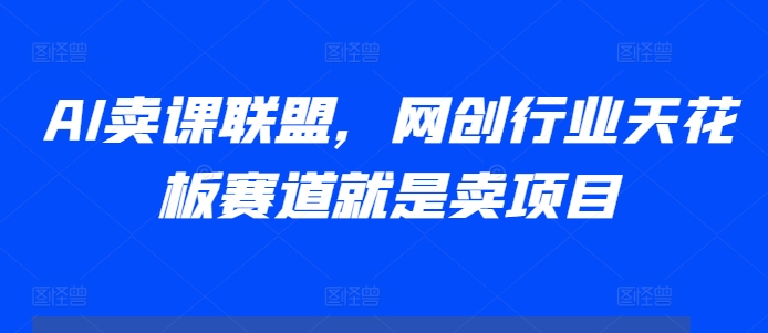 AI卖课联盟，网创行业天花板赛道就是卖项目-一百创业网
