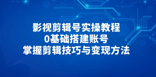 影视剪辑号实操教程，0基础搭建账号，掌握剪辑技巧与变现方法-一百创业网