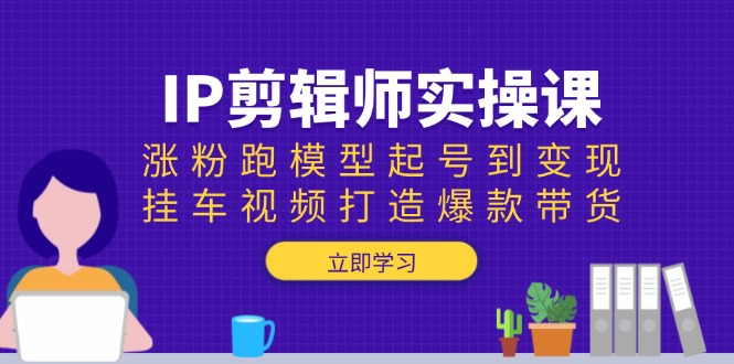 IP剪辑师实操课：涨粉跑模型起号到变现，挂车视频打造爆款带货-一百创业网