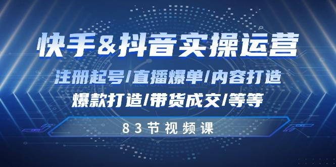 快手与抖音实操运营：注册起号/直播爆单/内容打造/爆款打造/带货成交/83节-一百创业网