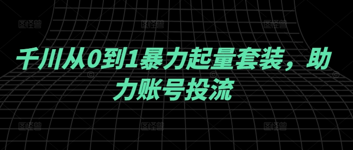千川从0到1暴力起量套装，助力账号投流-一百创业网