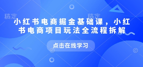 小红书电商掘金课，小红书电商项目玩法全流程拆解(更新5月)-一百创业网