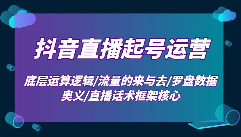 抖音直播起号运营：底层运算逻辑/流量的来与去/罗盘数据奥义/直播话术框架核心-一百创业网
