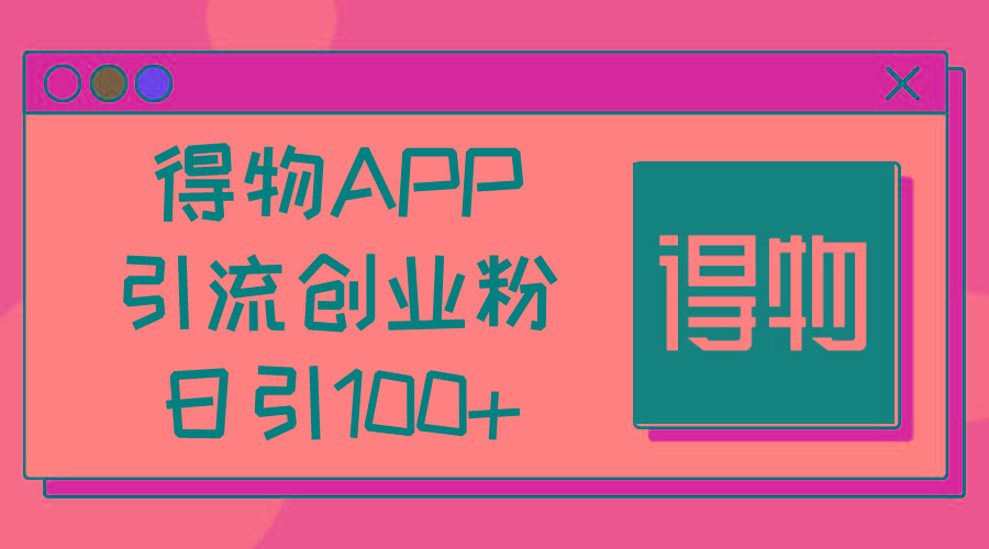 得物APP引流创业粉，日引100+-一百创业网