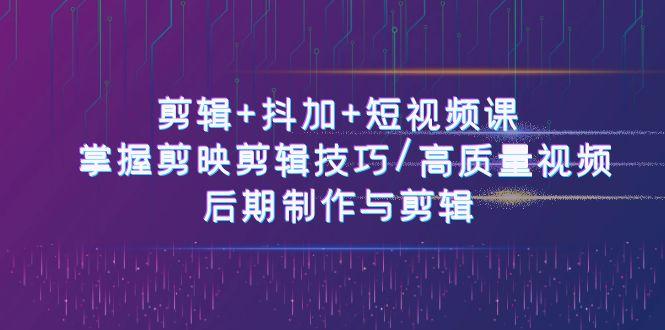 剪辑+抖加+短视频课： 掌握剪映剪辑技巧/高质量视频/后期制作与剪辑(50节)-一百创业网